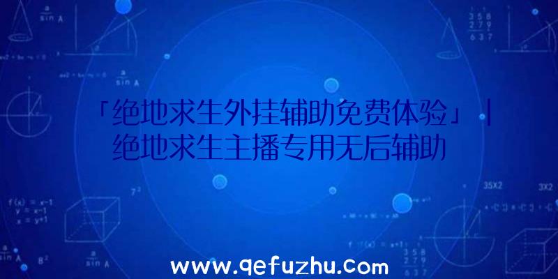 「绝地求生外挂辅助免费体验」|绝地求生主播专用无后辅助